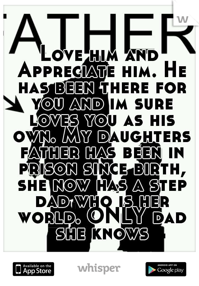 Love him and Appreciate him. He has been there for you and im sure loves you as his own. My daughters father has been in prison since birth, she now has a step dad who is her world. ONLY dad she knows