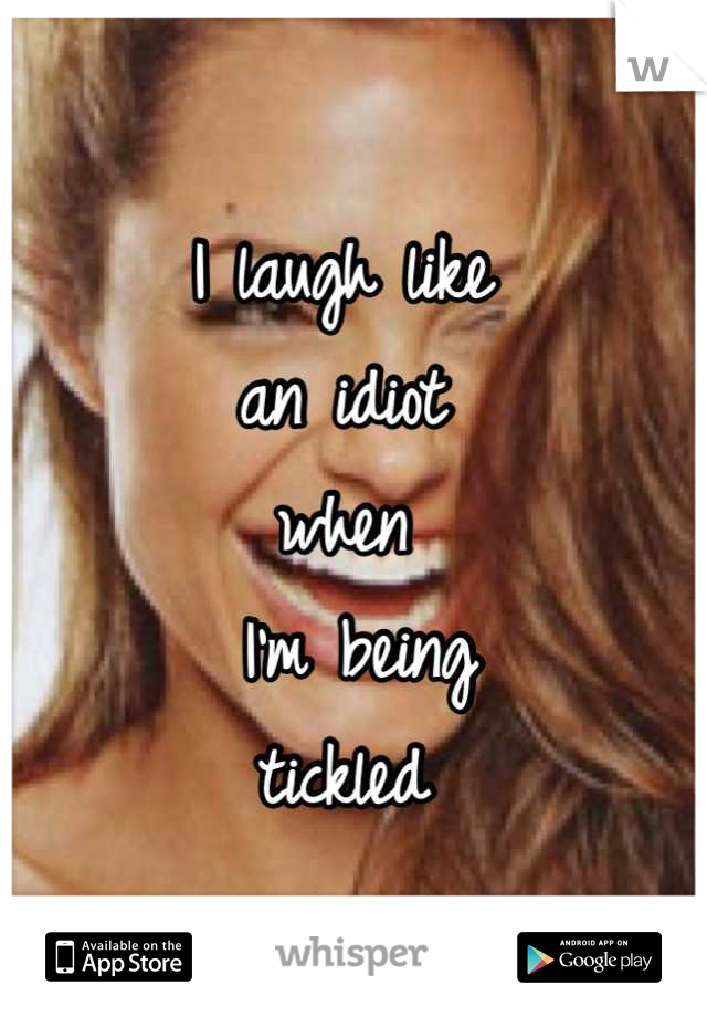 I laugh like 
an idiot 
when
 I'm being 
tickled