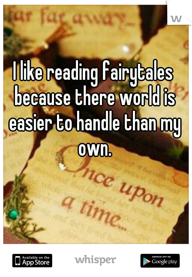 I like reading fairytales because there world is easier to handle than my own.