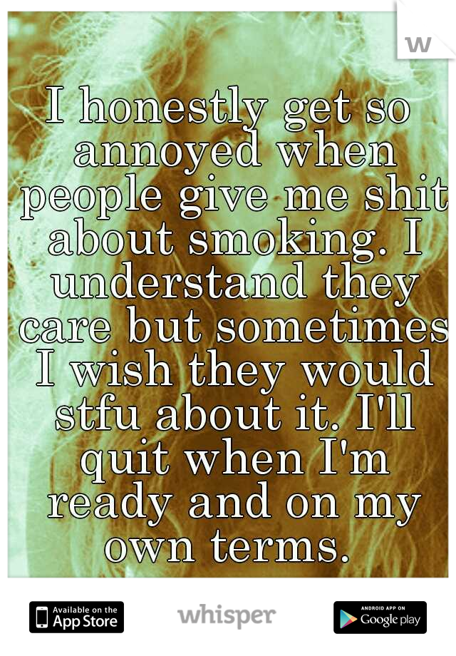 I honestly get so annoyed when people give me shit about smoking. I understand they care but sometimes I wish they would stfu about it. I'll quit when I'm ready and on my own terms. 