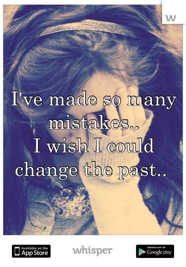 I've made so many mistakes.. 
I wish I could change the past.. 