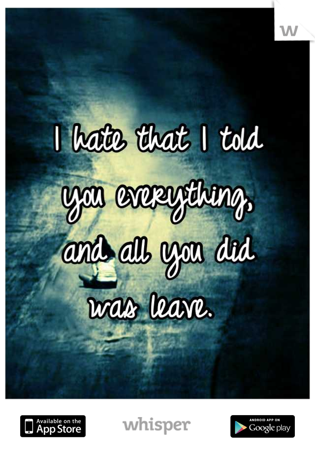 I hate that I told
you everything, 
and all you did
was leave. 