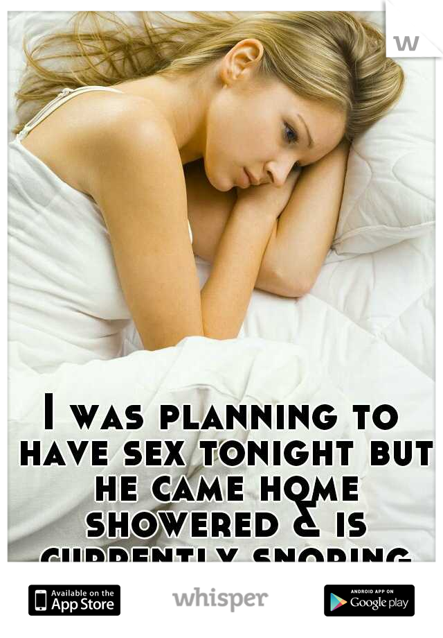 I was planning to have sex tonight but he came home showered & is currently snoring