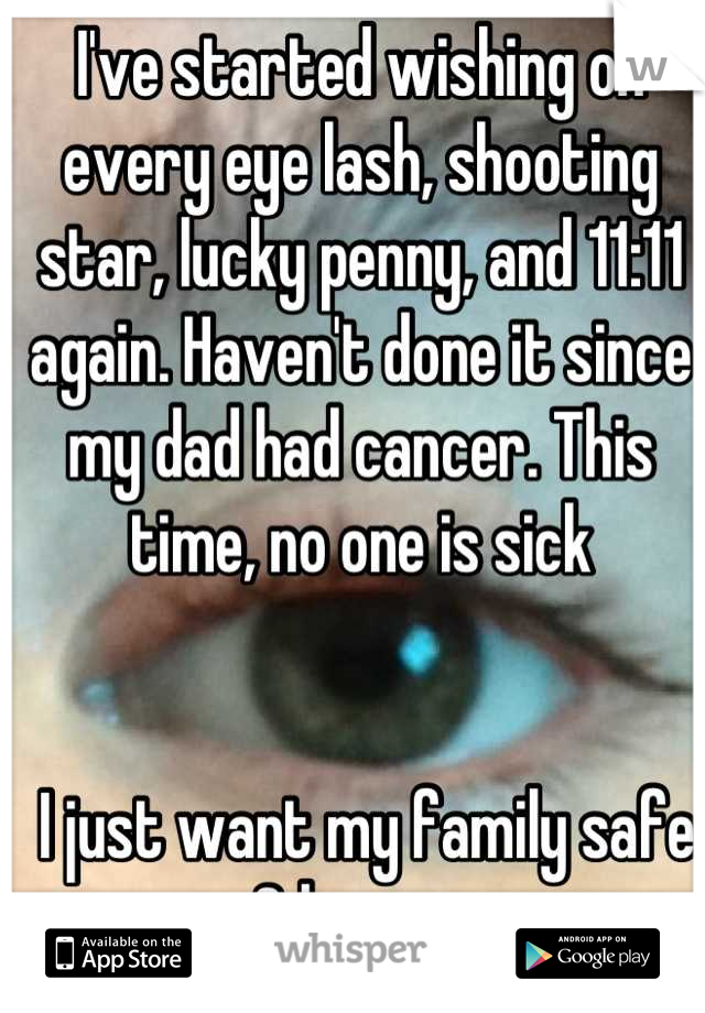 I've started wishing on every eye lash, shooting star, lucky penny, and 11:11 again. Haven't done it since my dad had cancer. This time, no one is sick


 I just want my family safe & happy. 