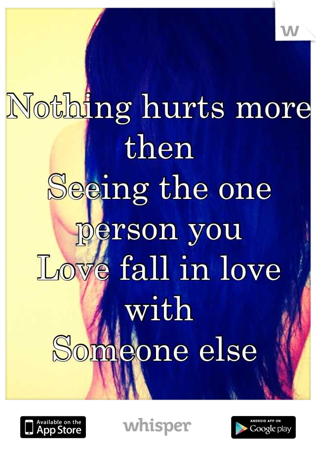 Nothing hurts more then 
Seeing the one person you
Love fall in love with
Someone else 