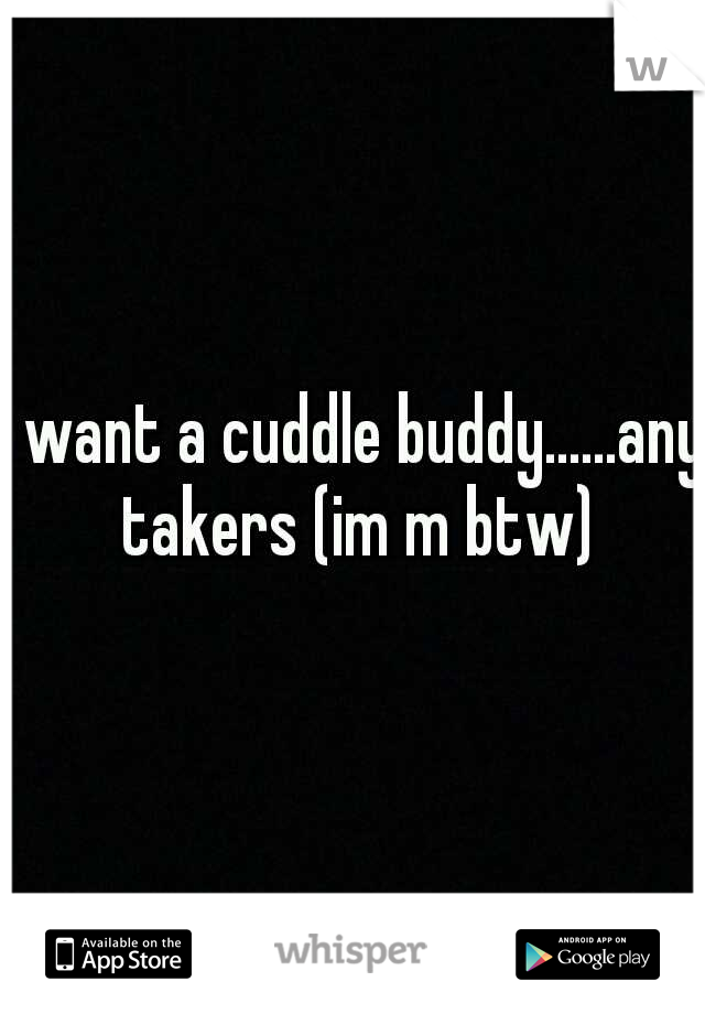 i want a cuddle buddy......any takers (im m btw)