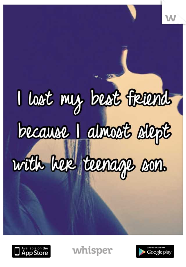 I lost my best friend because I almost slept with her teenage son. 