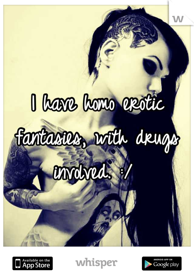 I have homo erotic fantasies, with drugs involved. :/ 