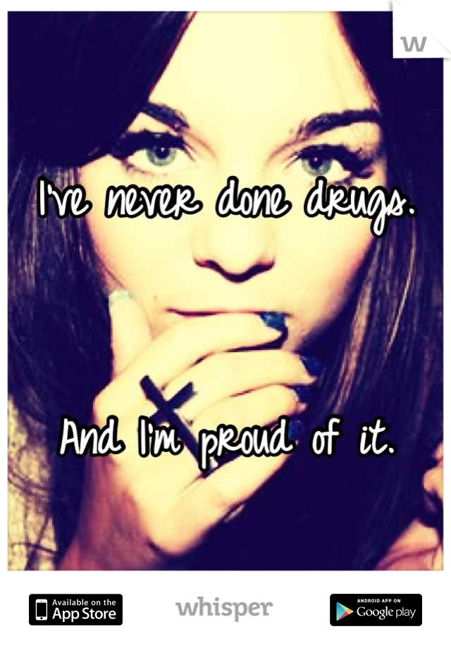 I've never done drugs. 


And I'm proud of it.