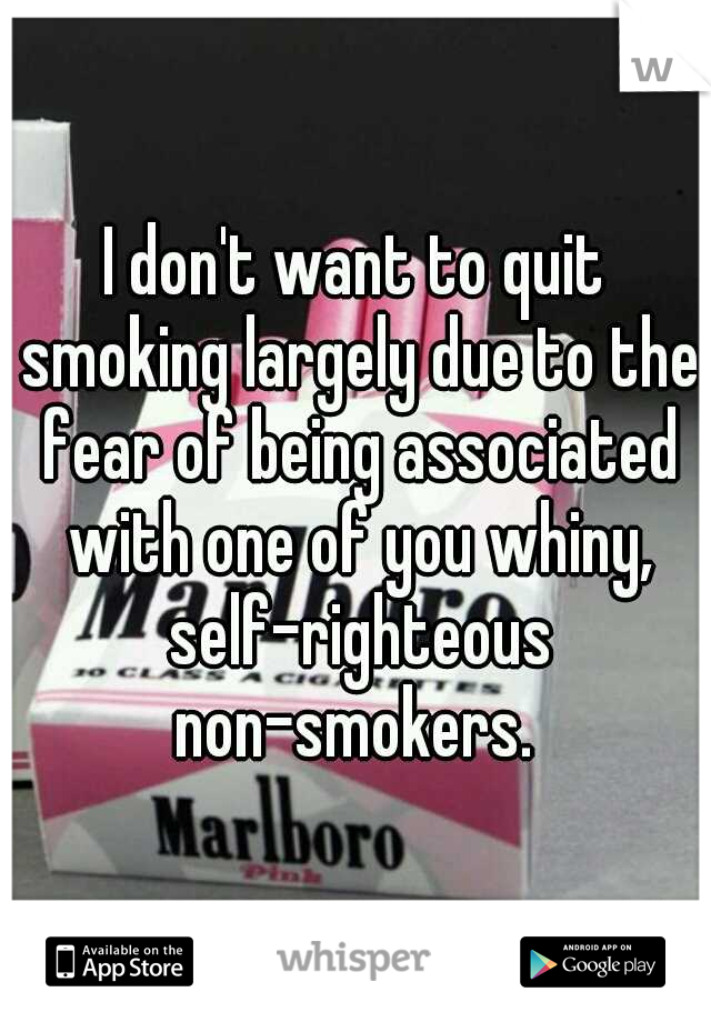 I don't want to quit smoking largely due to the fear of being associated with one of you whiny, self-righteous non-smokers. 