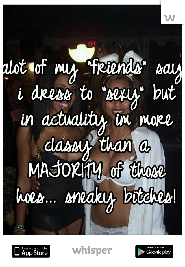 alot of my "friends" say i dress to "sexy" but in actuality im more classy than a MAJORITY of those hoes... sneaky bitches!