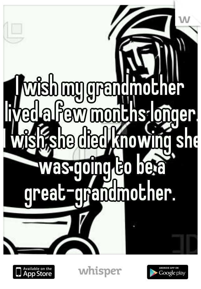 I wish my grandmother lived a few months longer. I wish she died knowing she was going to be a great-grandmother. 