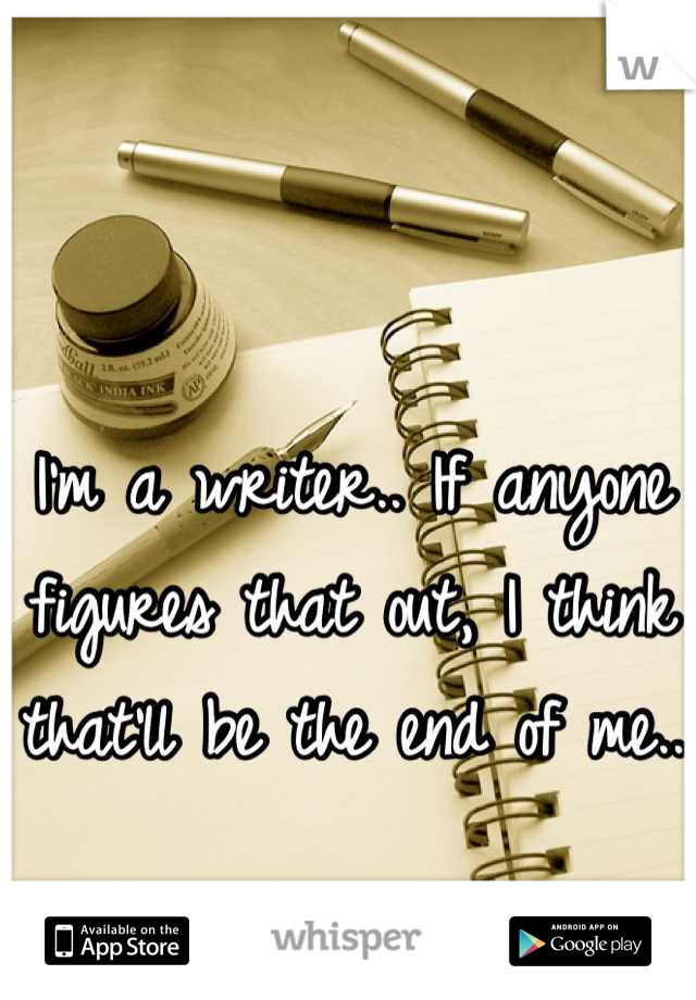 I'm a writer.. If anyone figures that out, I think that'll be the end of me..