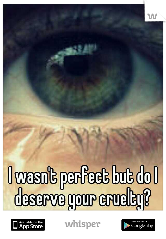 I wasn't perfect but do I deserve your cruelty? 