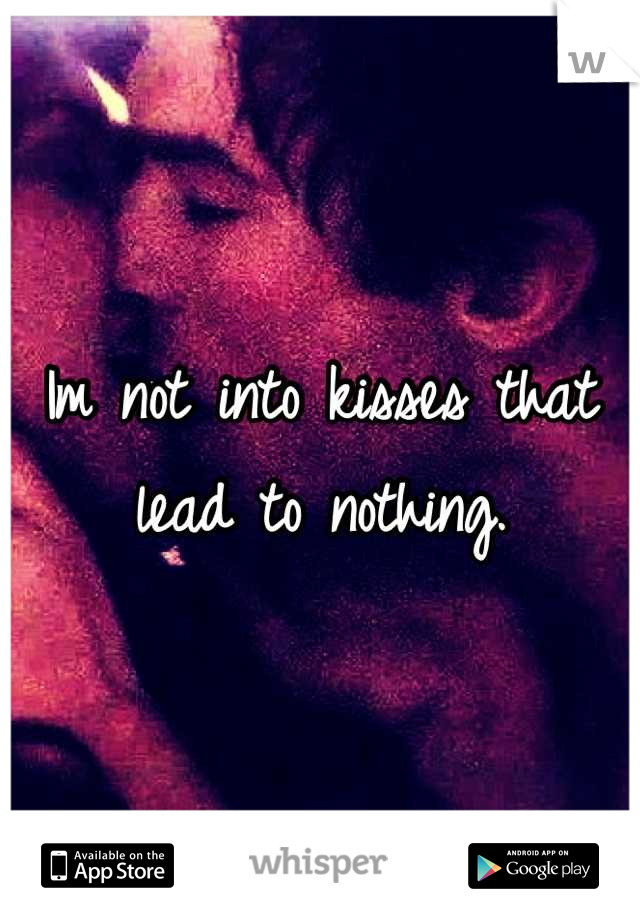 Im not into kisses that lead to nothing.