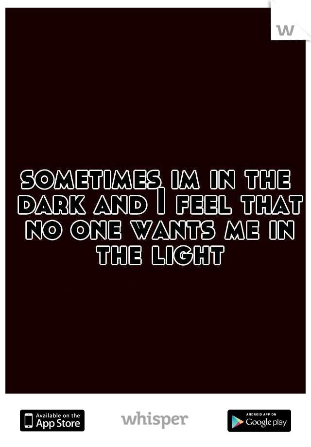 sometimes im in the dark and I feel that no one wants me in the light