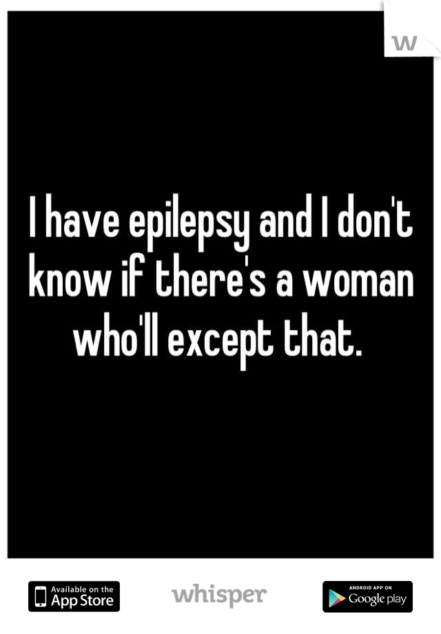 I have epilepsy and I don't know if there's a woman who'll except that. 