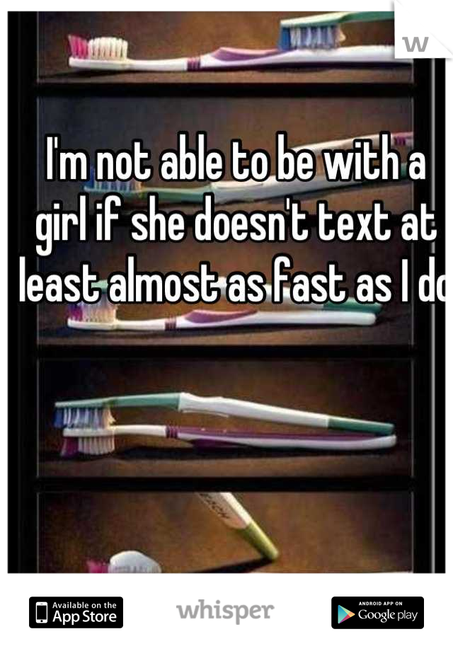 I'm not able to be with a girl if she doesn't text at least almost as fast as I do