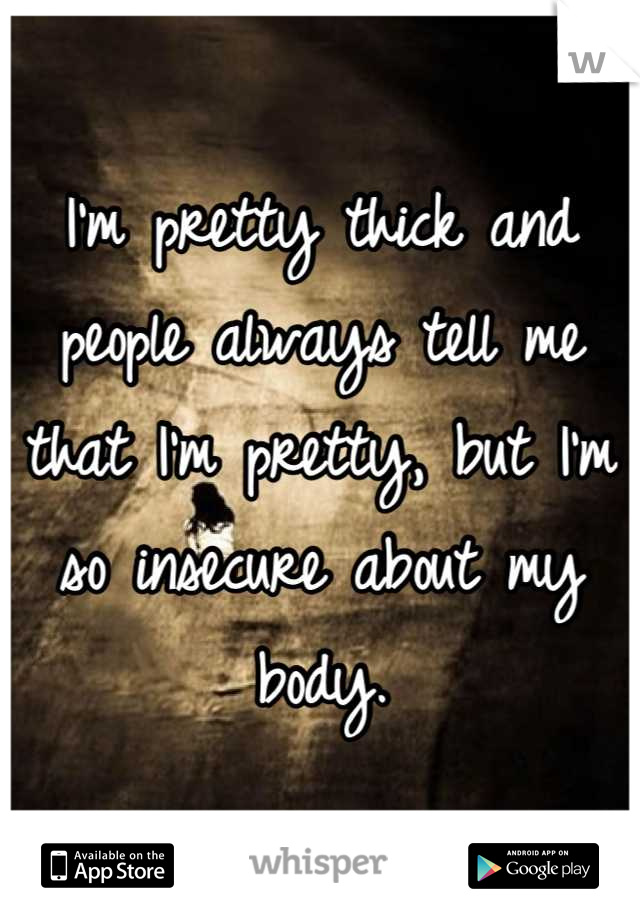 I'm pretty thick and people always tell me that I'm pretty, but I'm so insecure about my body.