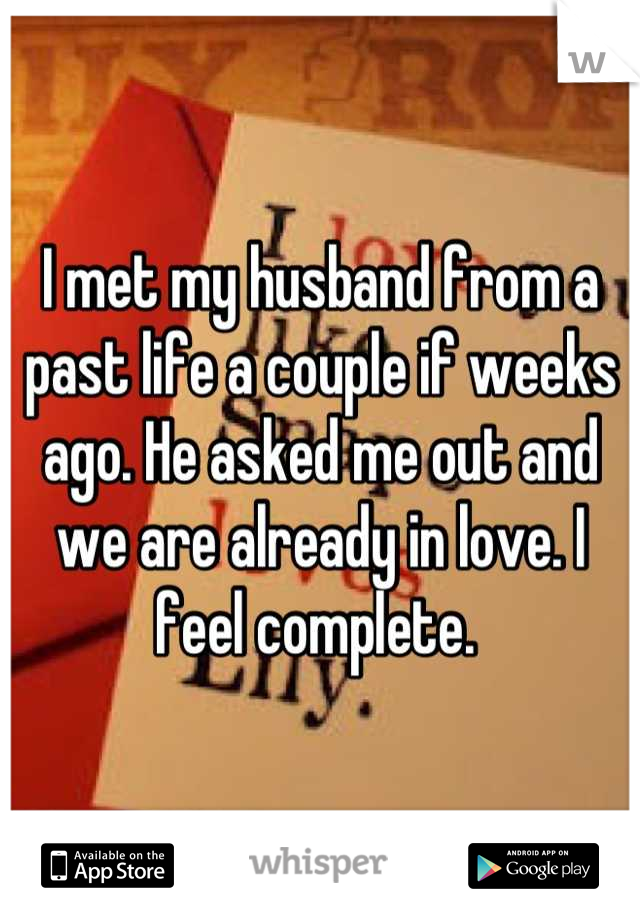 I met my husband from a past life a couple if weeks ago. He asked me out and we are already in love. I feel complete. 