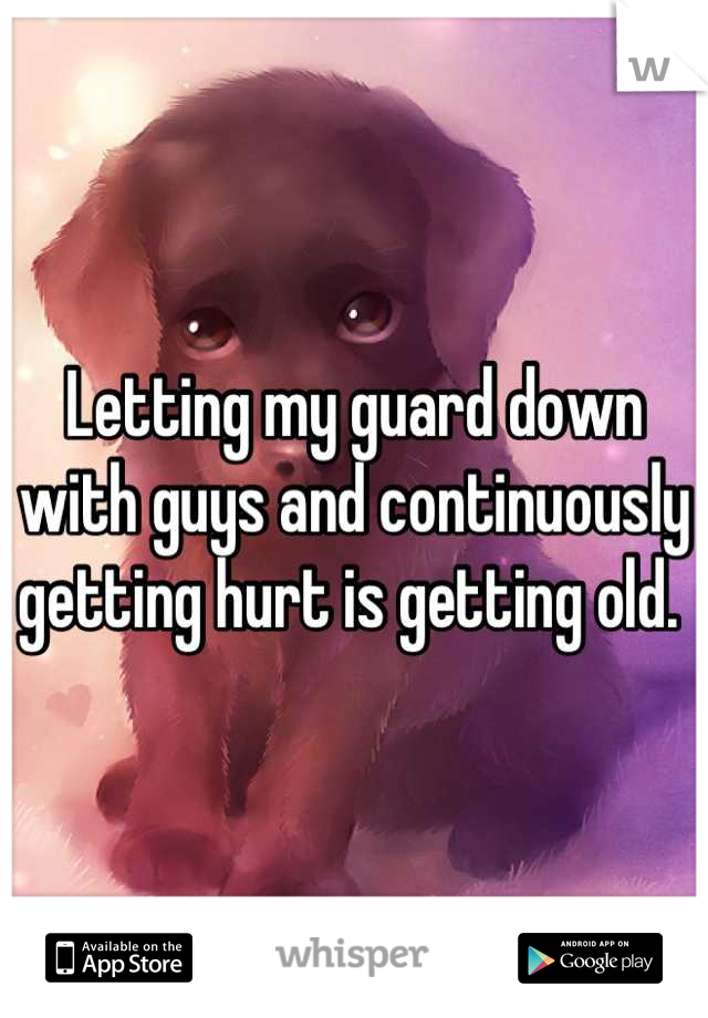 Letting my guard down with guys and continuously getting hurt is getting old. 