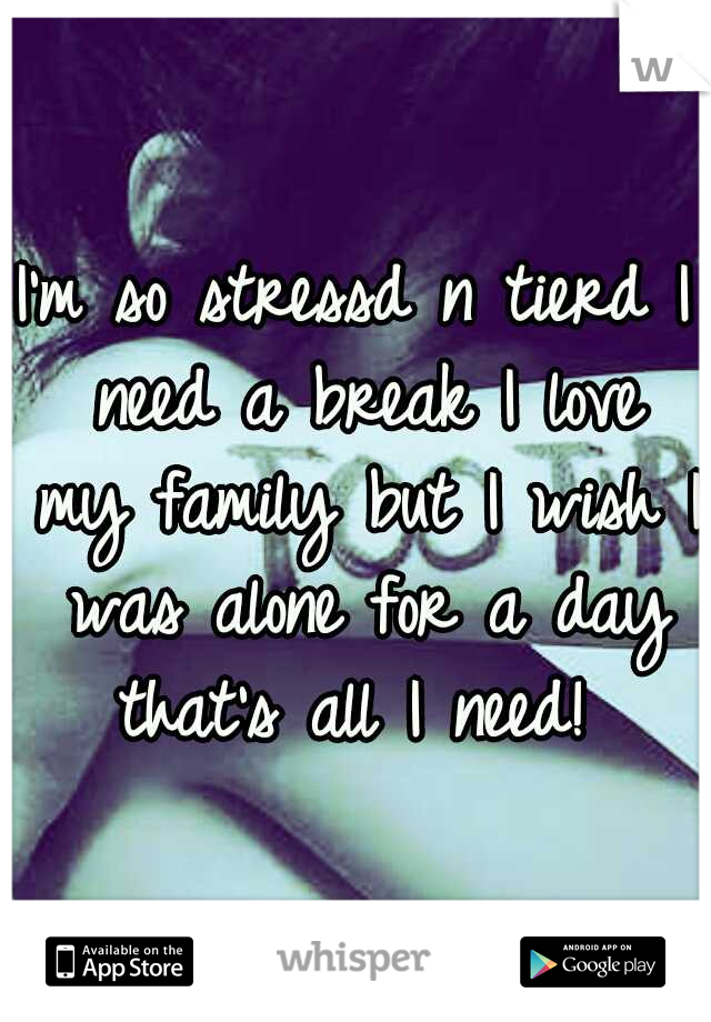 I'm so stressd n tierd I need a break I love my family but I wish I was alone for a day that's all I need! 