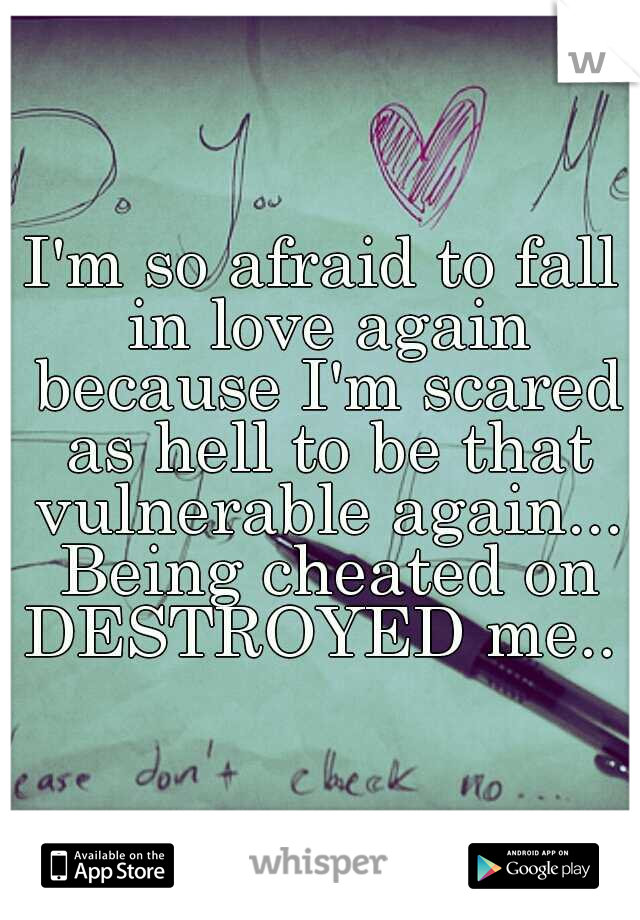 I'm so afraid to fall in love again because I'm scared as hell to be that vulnerable again... Being cheated on DESTROYED me.. 