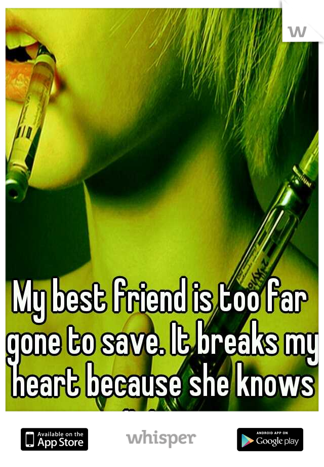 My best friend is too far gone to save. It breaks my heart because she knows it too. 