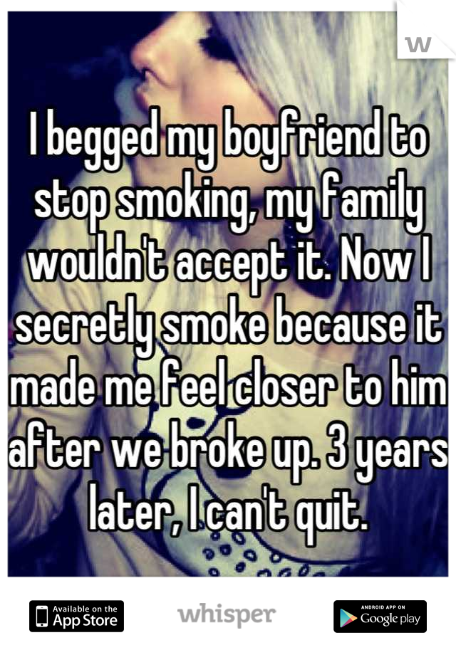 I begged my boyfriend to stop smoking, my family wouldn't accept it. Now I secretly smoke because it made me feel closer to him after we broke up. 3 years later, I can't quit.