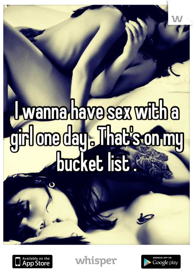 I wanna have sex with a girl one day . That's on my bucket list .