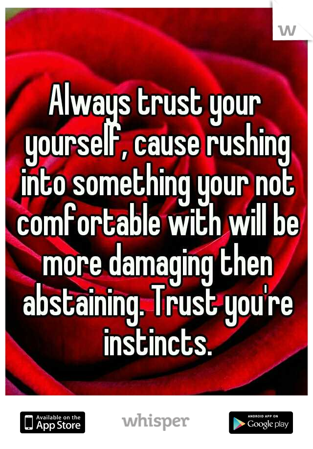 Always trust your yourself, cause rushing into something your not comfortable with will be more damaging then abstaining. Trust you're instincts.