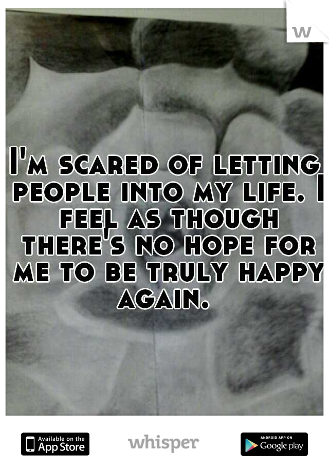 I'm scared of letting people into my life. I feel as though there's no hope for me to be truly happy again. 