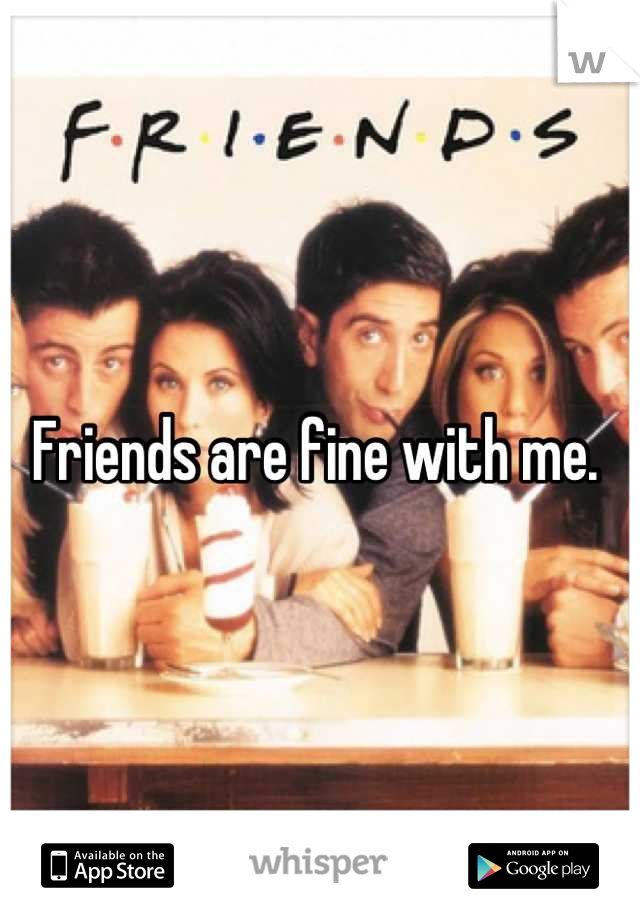 Friends are fine with me. 