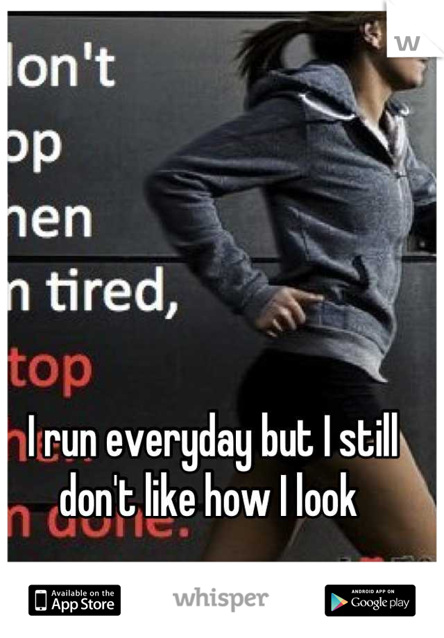 I run everyday but I still don't like how I look 