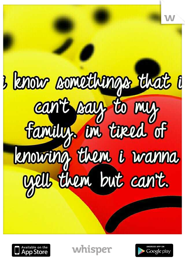 i know somethings that i can't say to my family. im tired of knowing them i wanna yell them but can't.