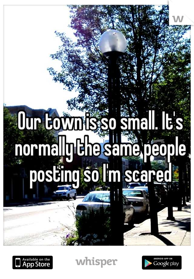 Our town is so small. It's normally the same people posting so I'm scared