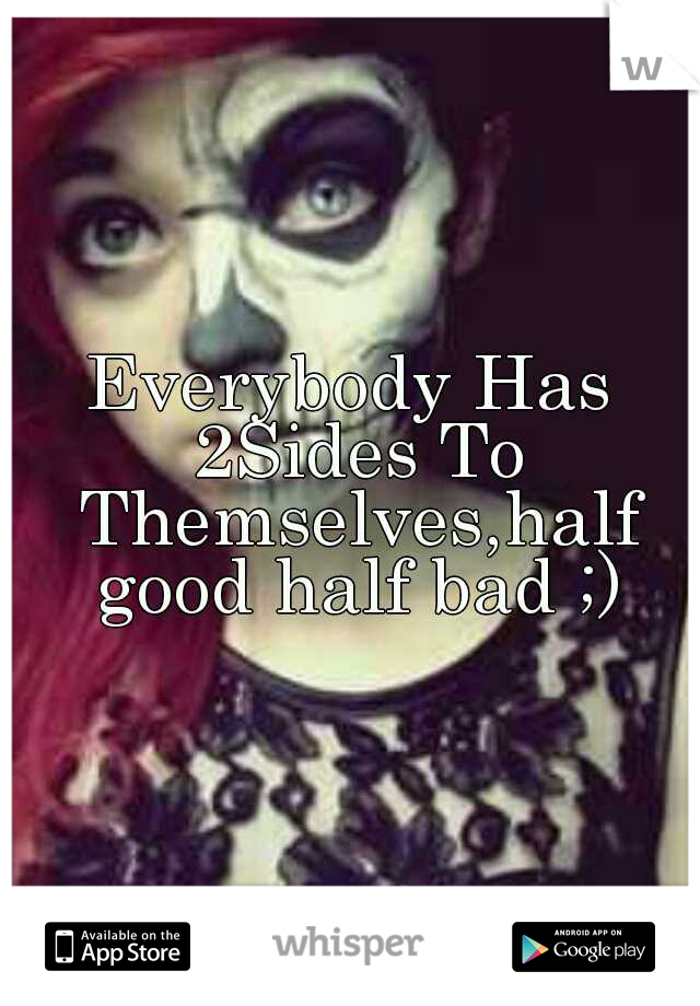 Everybody Has 2Sides To Themselves,half good half bad ;)