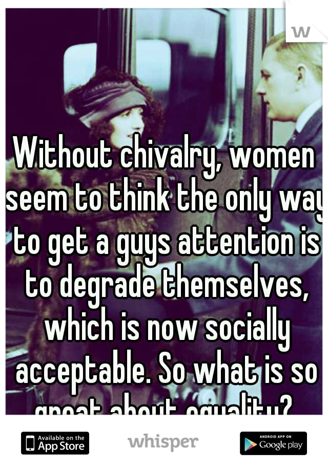 Without chivalry, women seem to think the only way to get a guys attention is to degrade themselves, which is now socially acceptable. So what is so great about equality? 