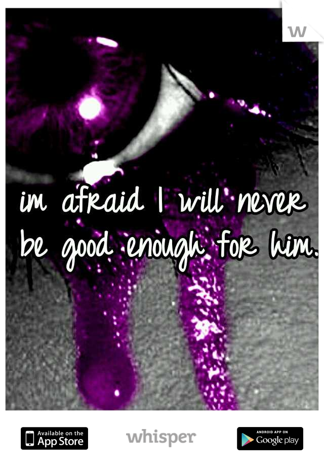 im afraid I will never be good enough for him.