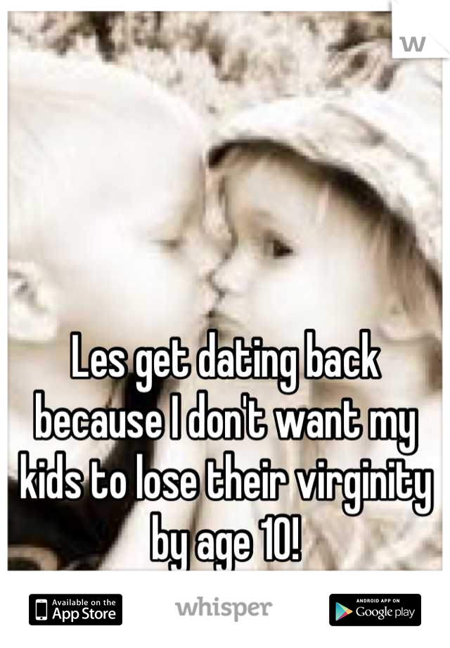 Les get dating back because I don't want my kids to lose their virginity by age 10!