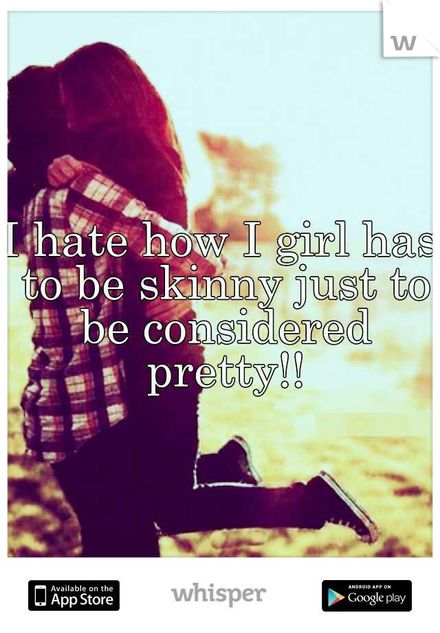 I hate how I girl has to be skinny just to be considered pretty!!