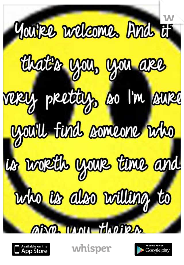 You're welcome. And if that's you, you are very pretty, so I'm sure you'll find someone who is worth your time and who is also willing to give you theirs. 