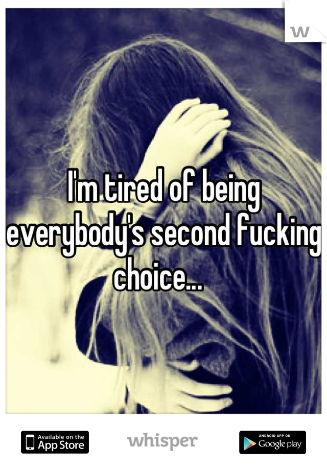 I'm tired of being everybody's second fucking choice...  