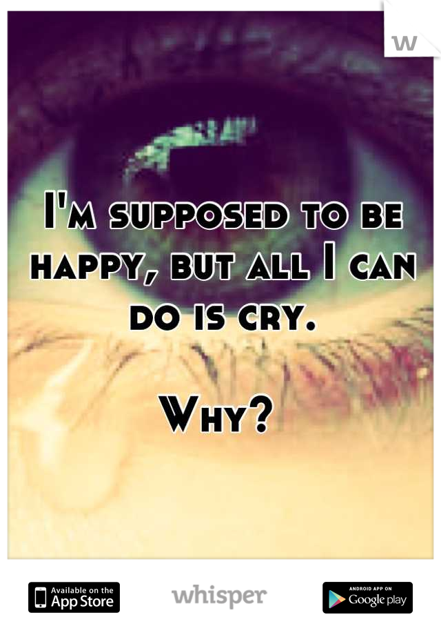 I'm supposed to be happy, but all I can do is cry. 

Why? 