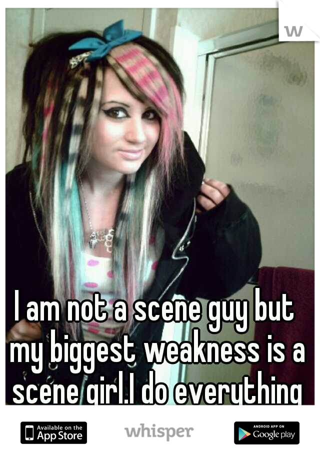 I am not a scene guy but my biggest weakness is a scene girl.I do everything for them.