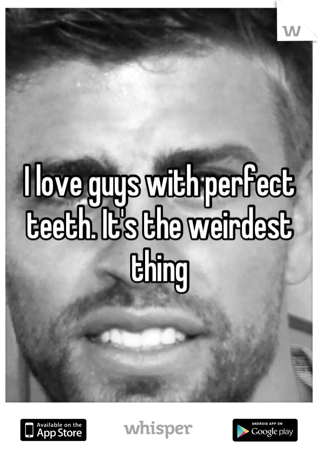 I love guys with perfect teeth. It's the weirdest thing