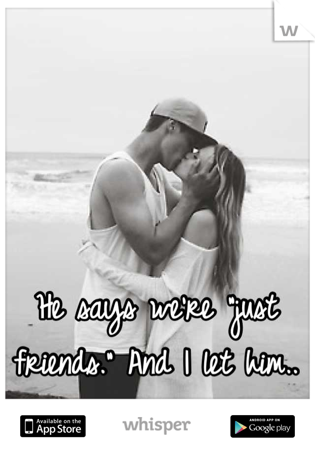 He says we're "just friends." And I let him.. Because I can't lose him.