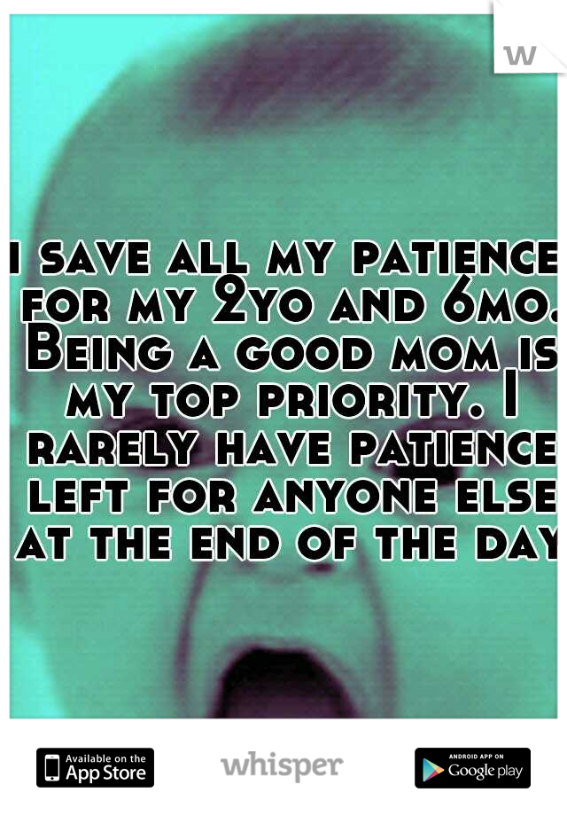 i save all my patience for my 2yo and 6mo. Being a good mom is my top priority. I rarely have patience left for anyone else at the end of the day.