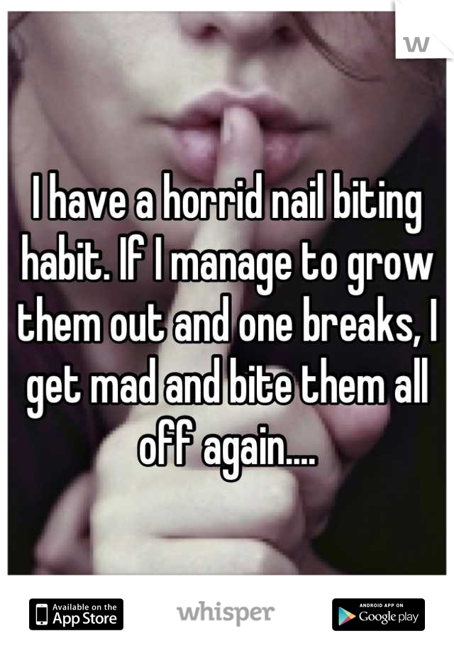 I have a horrid nail biting habit. If I manage to grow them out and one breaks, I get mad and bite them all off again....