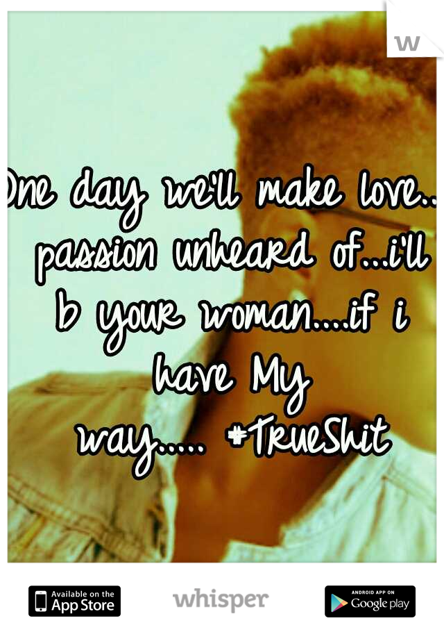 One day we'll make love... passion unheard of...i'll b your woman....if i have My way.....
#TrueShit